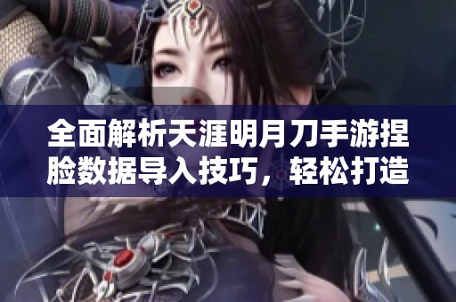 全面解析天涯明月刀手游捏脸数据导入技巧，轻松打造个性角色