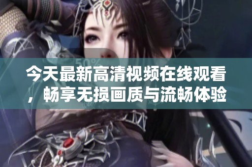 今天最新高清视频在线观看，畅享无损画质与流畅体验！