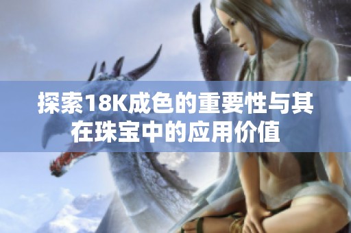 探索18K成色的重要性与其在珠宝中的应用价值