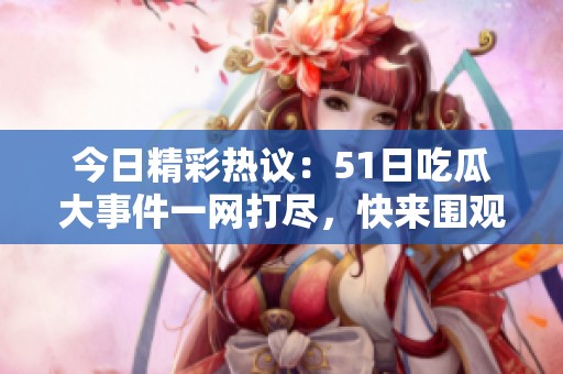 今日精彩热议：51日吃瓜大事件一网打尽，快来围观！