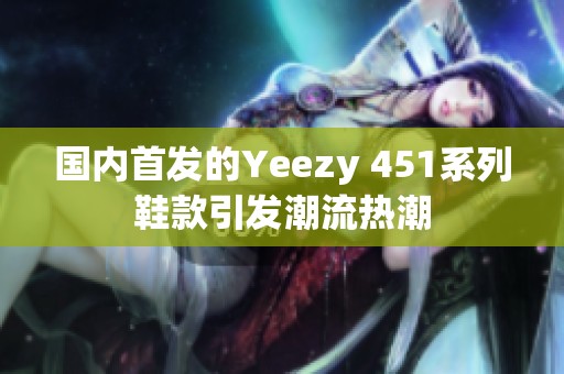 国内首发的Yeezy 451系列鞋款引发潮流热潮