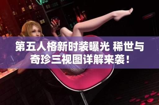 第五人格新时装曝光 稀世与奇珍三视图详解来袭！
