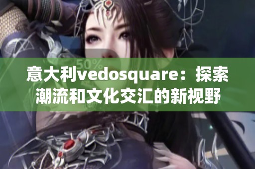 意大利vedosquare：探索潮流和文化交汇的新视野