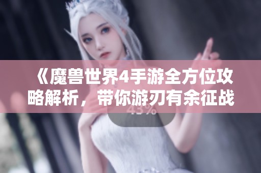 《魔兽世界4手游全方位攻略解析，带你游刃有余征战艾泽拉斯》