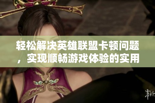 轻松解决英雄联盟卡顿问题，实现顺畅游戏体验的实用指南