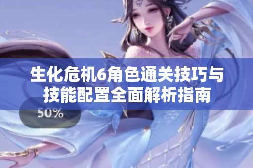 生化危机6角色通关技巧与技能配置全面解析指南