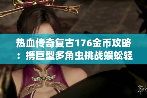 热血传奇复古176金币攻略：携巨型多角虫挑战蜈蚣轻松升七级
