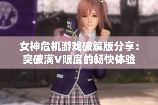 女神危机游戏破解版分享：突破满V限度的畅快体验
