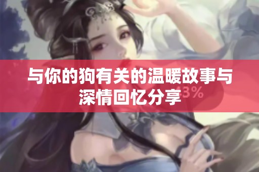 与你的狗有关的温暖故事与深情回忆分享