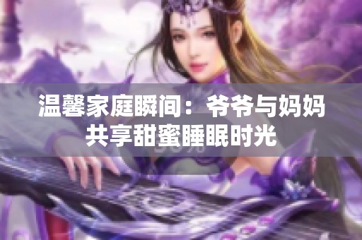 温馨家庭瞬间：爷爷与妈妈共享甜蜜睡眠时光