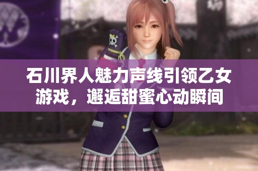 石川界人魅力声线引领乙女游戏，邂逅甜蜜心动瞬间