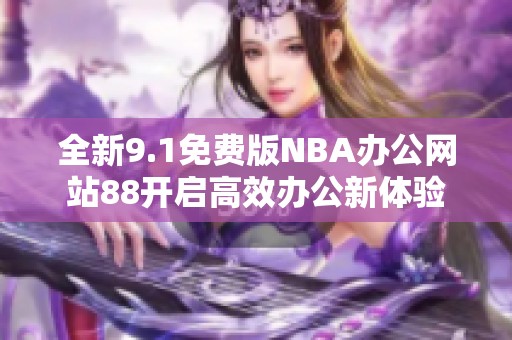全新9.1免费版NBA办公网站88开启高效办公新体验