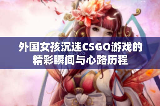 外国女孩沉迷CSGO游戏的精彩瞬间与心路历程