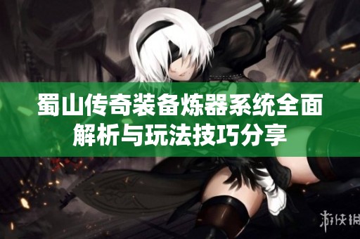 蜀山传奇装备炼器系统全面解析与玩法技巧分享