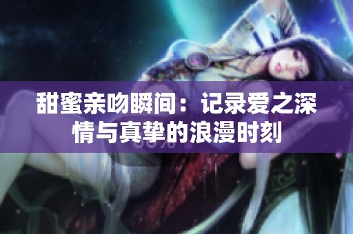 甜蜜亲吻瞬间：记录爱之深情与真挚的浪漫时刻