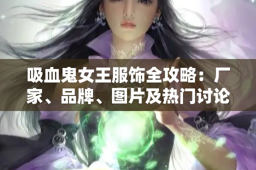 吸血鬼女王服饰全攻略：厂家、品牌、图片及热门讨论一网打尽