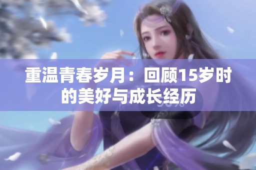 重温青春岁月：回顾15岁时的美好与成长经历