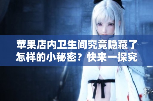 苹果店内卫生间究竟隐藏了怎样的小秘密？快来一探究竟！