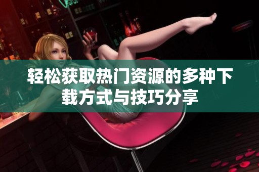 轻松获取热门资源的多种下载方式与技巧分享