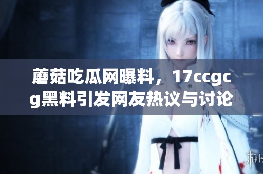蘑菇吃瓜网曝料，17ccgcg黑料引发网友热议与讨论