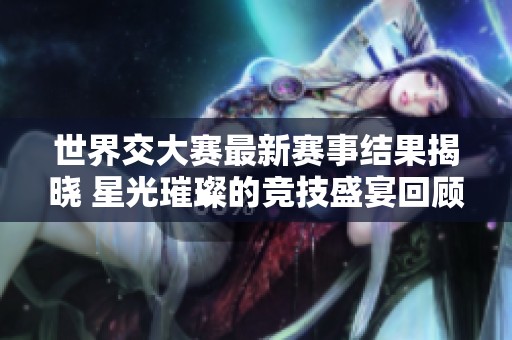 世界交大赛最新赛事结果揭晓 星光璀璨的竞技盛宴回顾