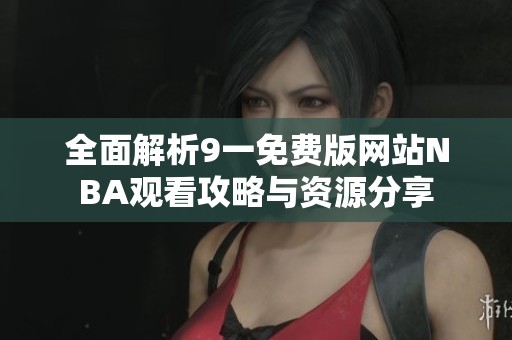 全面解析9一免费版网站NBA观看攻略与资源分享
