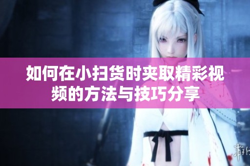 如何在小扫货时夹取精彩视频的方法与技巧分享