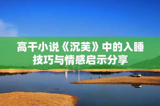 高干小说《沉芙》中的入睡技巧与情感启示分享