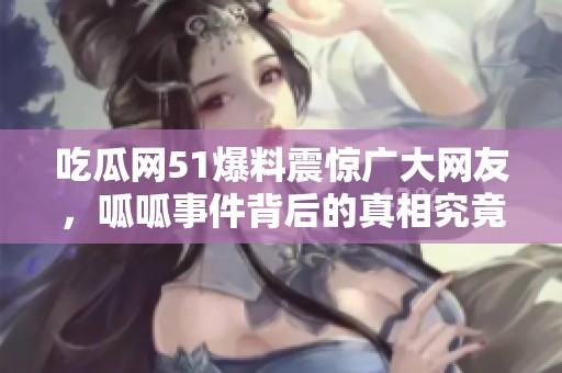 吃瓜网51爆料震惊广大网友，呱呱事件背后的真相究竟如何揭秘