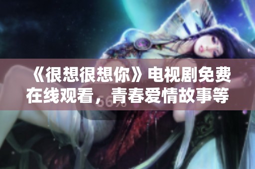 《很想很想你》电视剧免费在线观看，青春爱情故事等你来追剧