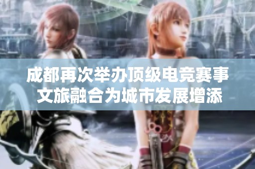 成都再次举办顶级电竞赛事 文旅融合为城市发展增添新亮点