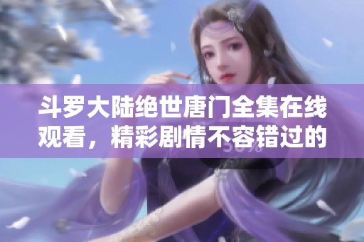 斗罗大陆绝世唐门全集在线观看，精彩剧情不容错过的影视盛宴