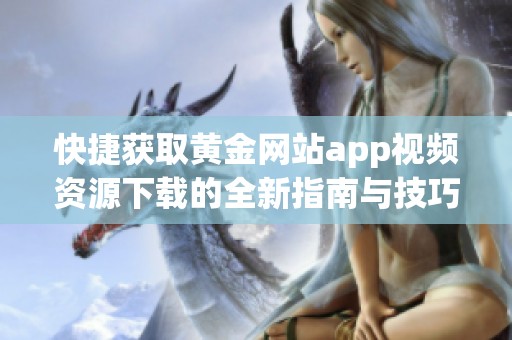 快捷获取黄金网站app视频资源下载的全新指南与技巧