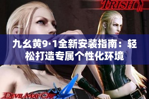 九幺黄9·1全新安装指南：轻松打造专属个性化环境