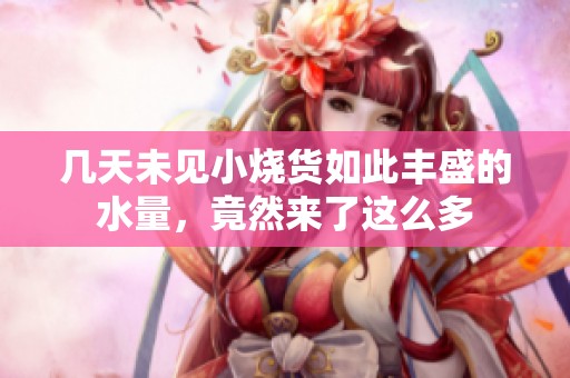 几天未见小烧货如此丰盛的水量，竟然来了这么多
