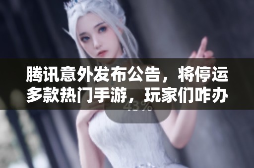 腾讯意外发布公告，将停运多款热门手游，玩家们咋办