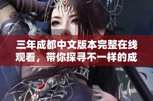 三年成都中文版本完整在线观看，带你探寻不一样的成都故事