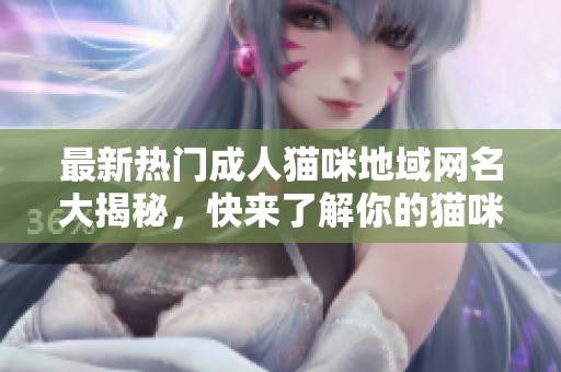 最新热门成人猫咪地域网名大揭秘，快来了解你的猫咪新身份！