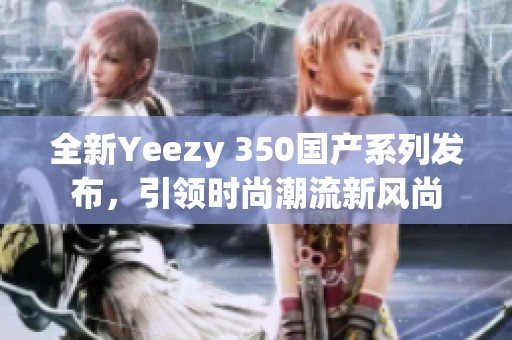 全新Yeezy 350国产系列发布，引领时尚潮流新风尚