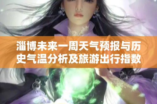 淄博未来一周天气预报与历史气温分析及旅游出行指数指南