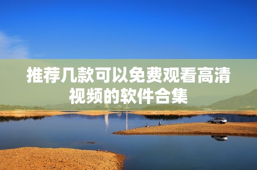 推荐几款可以免费观看高清视频的软件合集