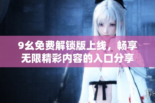 9幺免费解锁版上线，畅享无限精彩内容的入口分享