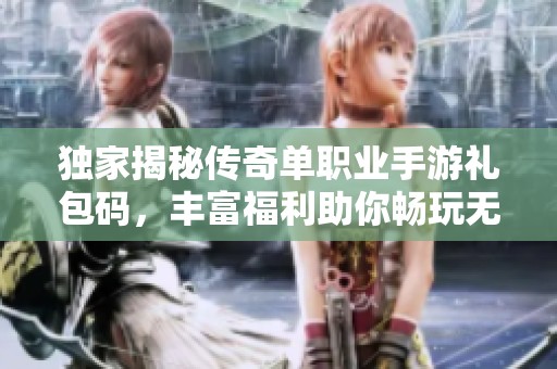 独家揭秘传奇单职业手游礼包码，丰富福利助你畅玩无限乐趣！