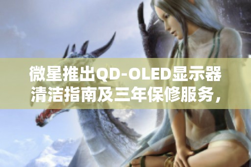 微星推出QD-OLED显示器清洁指南及三年保修服务，用户体验大幅提升