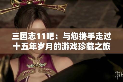 三国志11吧：与您携手走过十五年岁月的游戏珍藏之旅