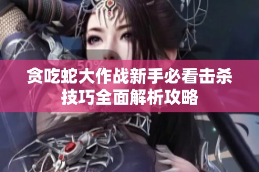 贪吃蛇大作战新手必看击杀技巧全面解析攻略