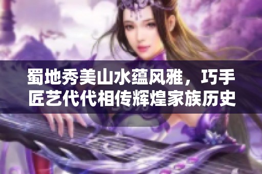 蜀地秀美山水蕴风雅，巧手匠艺代代相传辉煌家族历史