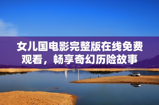 女儿国电影完整版在线免费观看，畅享奇幻历险故事