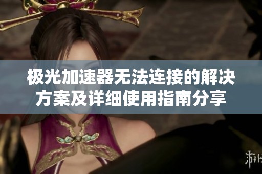 极光加速器无法连接的解决方案及详细使用指南分享