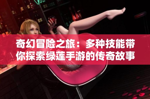 奇幻冒险之旅：多种技能带你探索绿莲手游的传奇故事